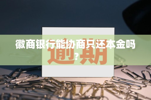 徽商银行能协商只还本金吗? 徽商银行能协商只还本金吗?
