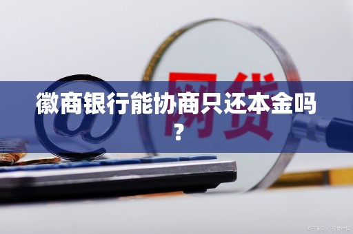 徽商银行能协商只还本金吗? 徽商银行能协商只还本金吗?