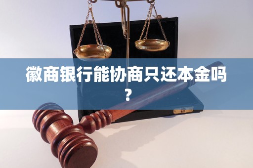 徽商银行能协商只还本金吗? 徽商银行能协商只还本金吗?