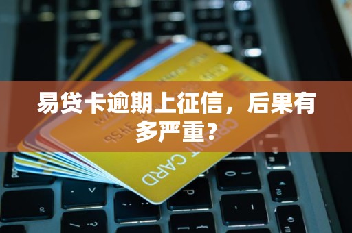 易贷卡逾期上征信,后果有多严重? 易贷卡逾期上征信,后果有多严重?