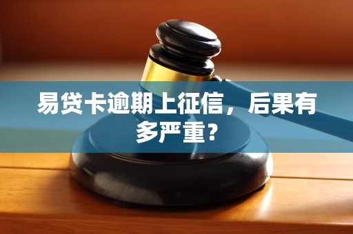易贷卡逾期上征信,后果有多严重? 易贷卡逾期上征信,后果有多严重?