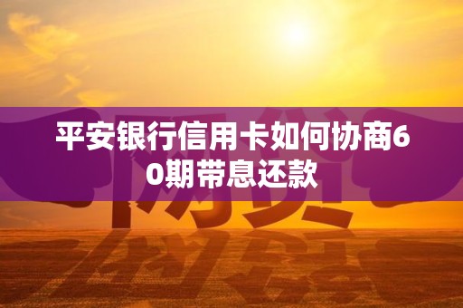 平安银行信用卡如何协商60期带息还款
