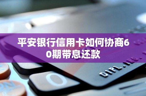 平安银行信用卡如何协商60期带息还款