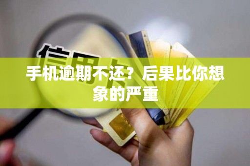 手机逾期不还？后果比你想象的严重