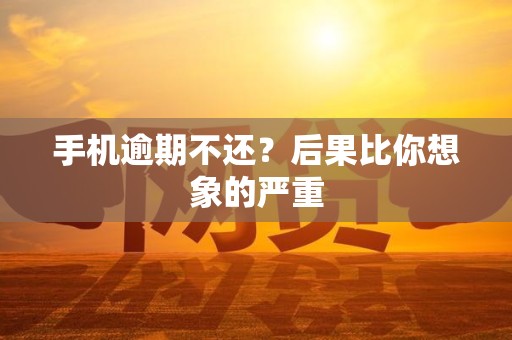 手机逾期不还？后果比你想象的严重