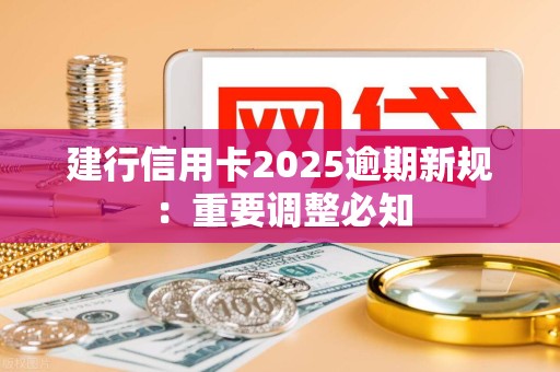 建行信用卡2025逾期新规：重要调整必知