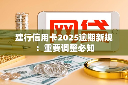 建行信用卡2025逾期新规：重要调整必知