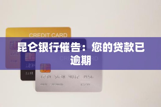 昆仑银行催告：您的贷款已逾期