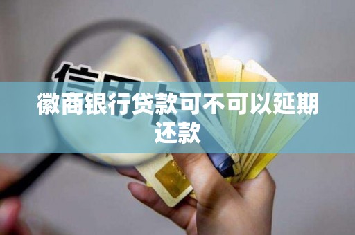 徽商银行贷款可不可以延期还款 徽商银行贷款可不可以延期还款