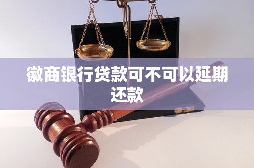 徽商银行贷款可不可以延期还款 徽商银行贷款可不可以延期还款