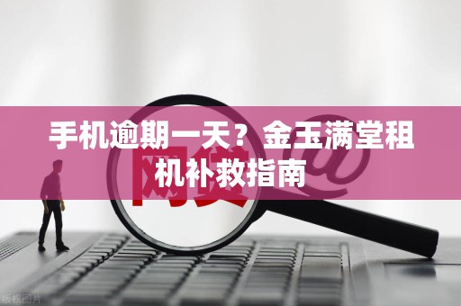 手机逾期一天?金玉满堂租机补救指南 手机逾期一天?金玉满堂租机补救指南