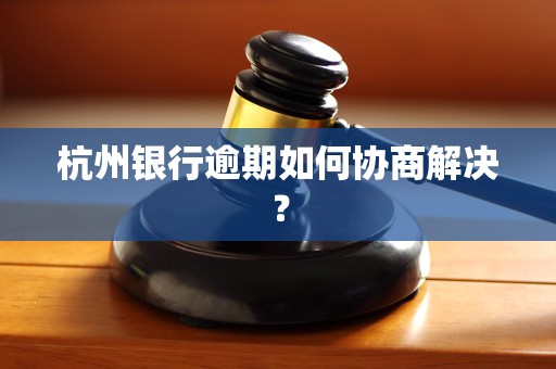 杭州银行逾期如何协商解决？