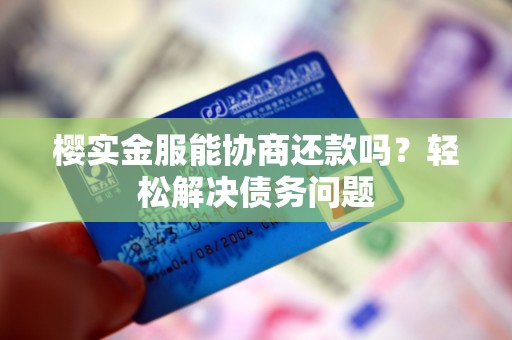 樱实金服能协商还款吗？轻松解决债务问题