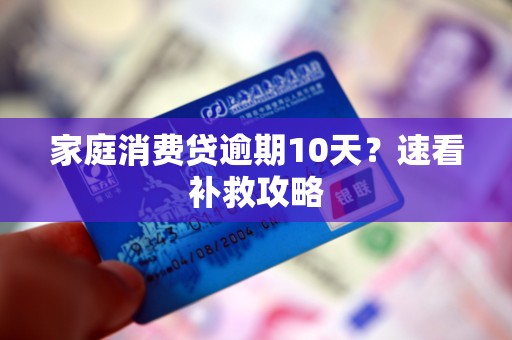 家庭消费贷逾期10天?速看补救攻略 家庭消费贷逾期10天?速看补救攻略