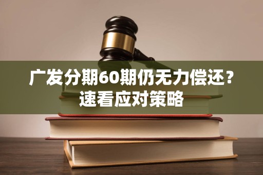 广发分期60期仍无力偿还？速看应对策略