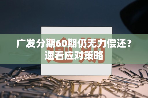 广发分期60期仍无力偿还？速看应对策略