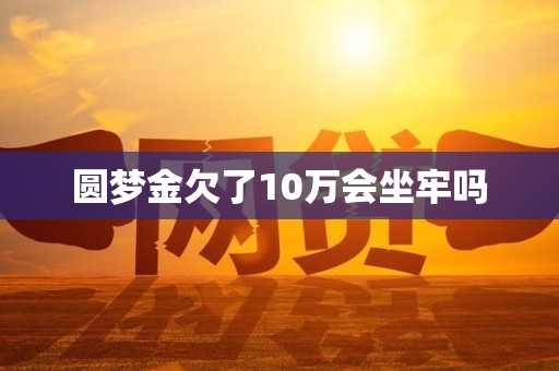 圆梦金欠了10万会坐牢吗