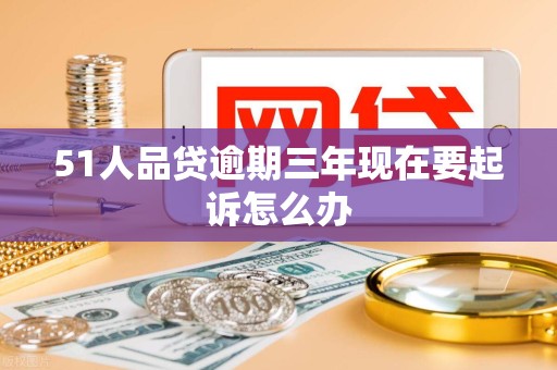 51人品贷逾期三年现在要起诉怎么办
