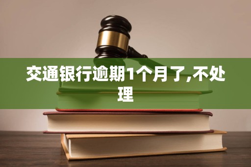 交通银行逾期1个月了,不处理 交通银行逾期1个月了,不处理