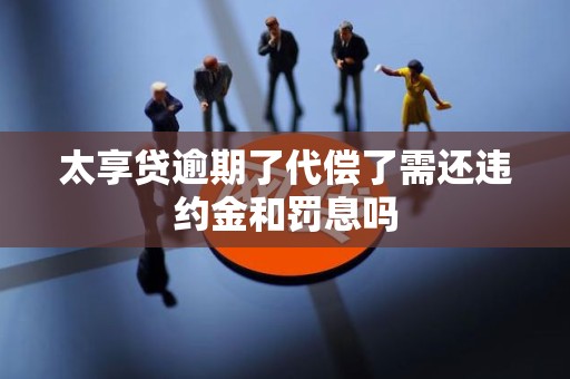 太享贷逾期了代偿了需还违约金和罚息吗