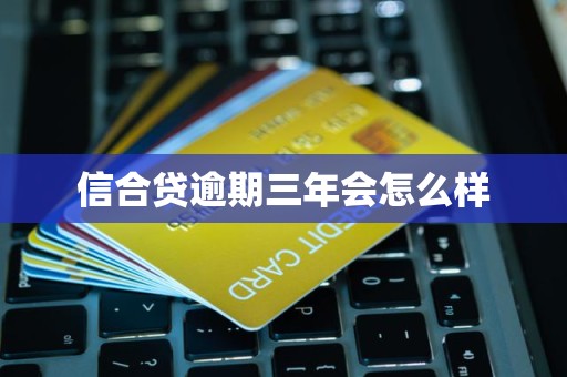 信合贷逾期三年会怎么样 信合贷逾期三年会怎么样