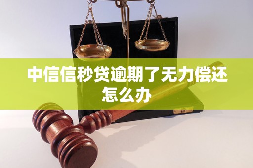 中信信秒贷逾期了无力偿还怎么办