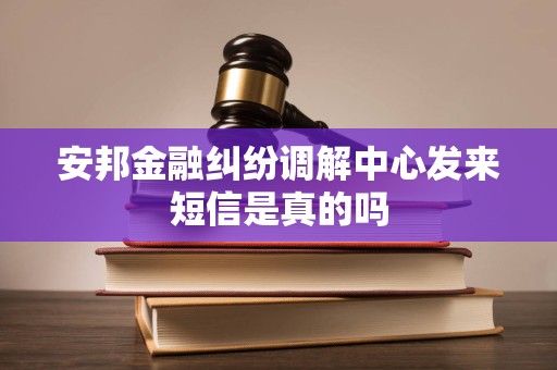 安邦金融纠纷调解中心发来短信是真的吗