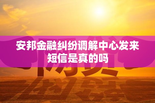 安邦金融纠纷调解中心发来短信是真的吗