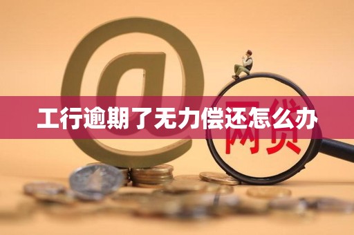 工行逾期了无力偿还怎么办