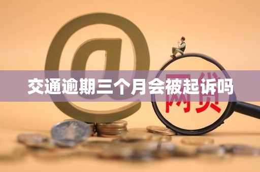 交通逾期三个月会被起诉吗