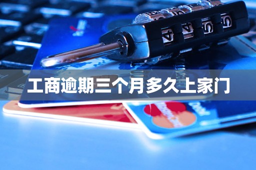 工商逾期三个月多久上家门 工商逾期三个月多久上家门