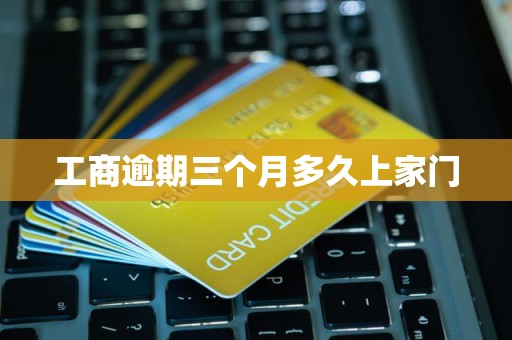 工商逾期三个月多久上家门 工商逾期三个月多久上家门