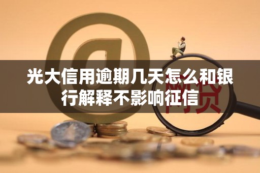 光大信用逾期几天怎么和银行解释不影响征信 光大信用逾期几天怎么和银行解释不影响征信