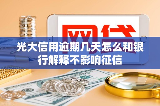 光大信用逾期几天怎么和银行解释不影响征信 光大信用逾期几天怎么和银行解释不影响征信