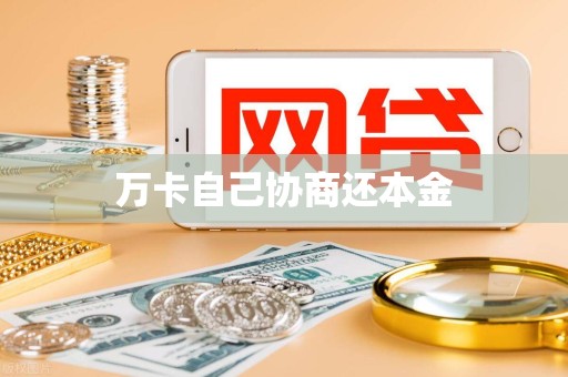 万卡自己协商还本金 万卡自己协商还本金