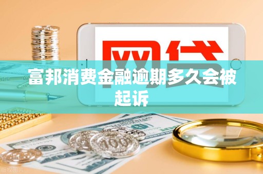 富邦消费金融逾期多久会被起诉 富邦消费金融逾期多久会被起诉