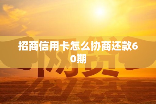 招商信用卡怎么协商还款60期 招商信用卡怎么协商还款60期