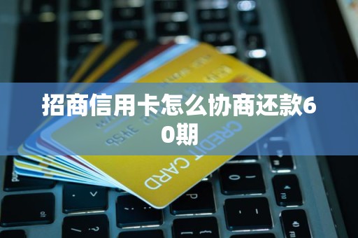 招商信用卡怎么协商还款60期 招商信用卡怎么协商还款60期