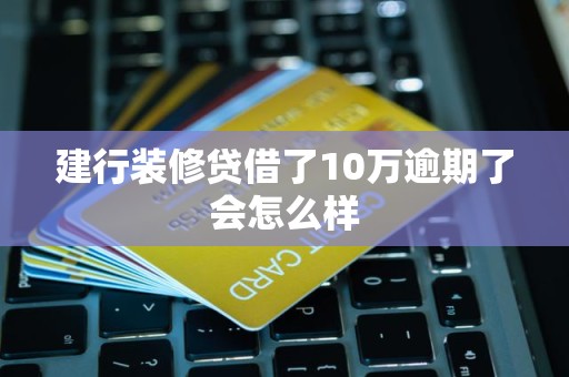 建行装修贷借了10万逾期了会怎么样