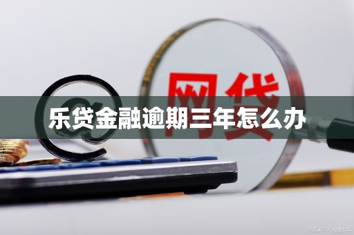 乐贷金融逾期三年怎么办 乐贷金融逾期三年怎么办