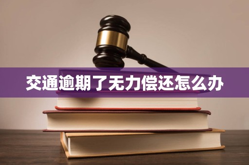 交通逾期了无力偿还怎么办