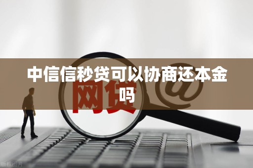 中信信秒贷可以协商还本金吗 中信信秒贷可以协商还本金吗