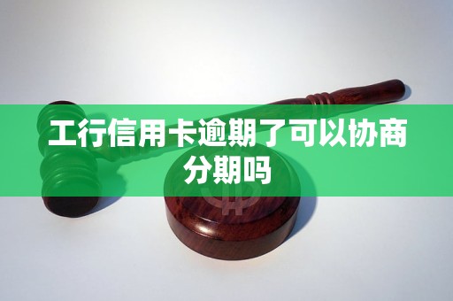 工行信用卡逾期了可以协商分期吗 工行信用卡逾期了可以协商分期吗