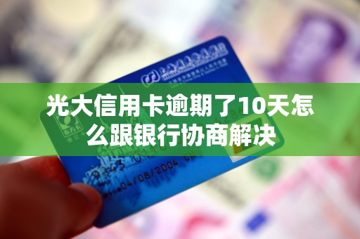 光大信用卡逾期了10天怎么跟银行协商解决