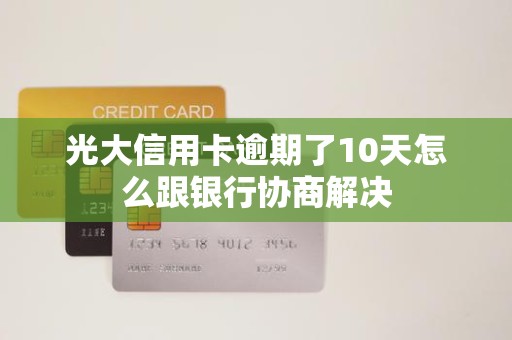 光大信用卡逾期了10天怎么跟银行协商解决