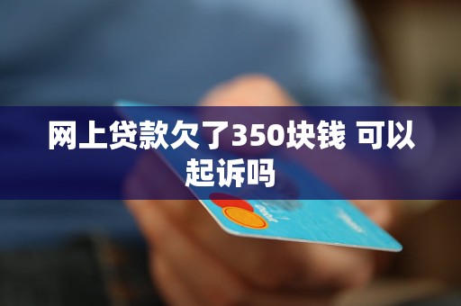 网上贷款欠了350块钱 可以起诉吗 网上贷款欠了350块钱 可以起诉吗