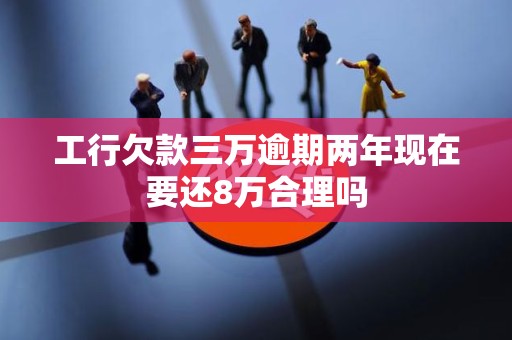 工行欠款三万逾期两年现在要还8万合理吗