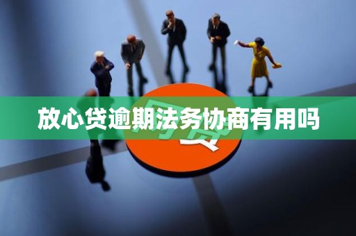 放心贷逾期法务协商有用吗 放心贷逾期法务协商有用吗