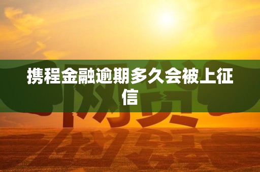 携程金融逾期多久会被上征信