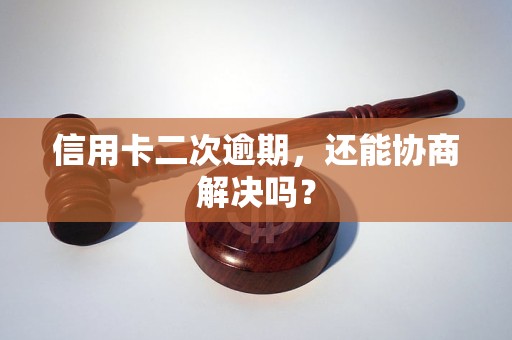信用卡二次逾期，还能协商解决吗？